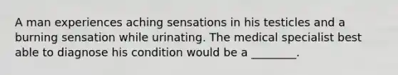 A man experiences aching sensations in his testicles and a burning sensation while urinating. The medical specialist best able to diagnose his condition would be a ________.