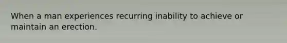 When a man experiences recurring inability to achieve or maintain an erection.