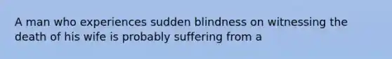 A man who experiences sudden blindness on witnessing the death of his wife is probably suffering from a