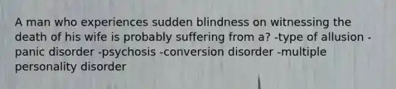 A man who experiences sudden blindness on witnessing the death of his wife is probably suffering from a? -type of allusion -panic disorder -psychosis -conversion disorder -multiple personality disorder