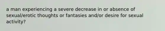 a man experiencing a severe decrease in or absence of sexual/erotic thoughts or fantasies and/or desire for sexual activity?