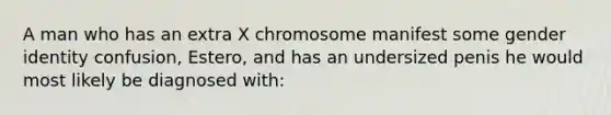 A man who has an extra X chromosome manifest some gender identity confusion, Estero, and has an undersized penis he would most likely be diagnosed with: