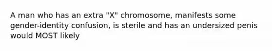 A man who has an extra "X" chromosome, manifests some gender-identity confusion, is sterile and has an undersized penis would MOST likely