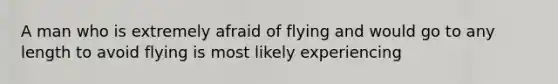 A man who is extremely afraid of flying and would go to any length to avoid flying is most likely experiencing