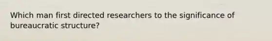 Which man first directed researchers to the significance of bureaucratic structure?