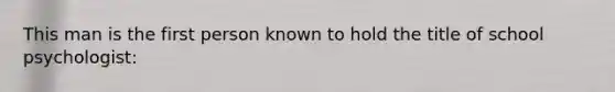 This man is the first person known to hold the title of school psychologist: