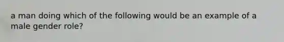 a man doing which of the following would be an example of a male gender role?