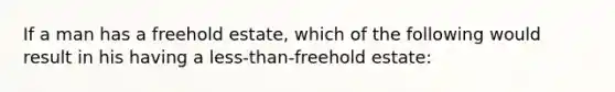 If a man has a freehold estate, which of the following would result in his having a less-than-freehold estate: