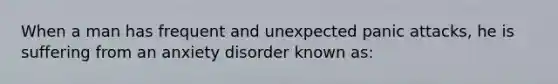 When a man has frequent and unexpected panic attacks, he is suffering from an anxiety disorder known as: