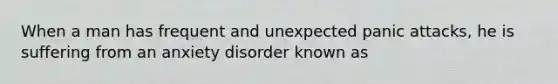 When a man has frequent and unexpected panic attacks, he is suffering from an anxiety disorder known as