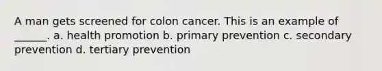 A man gets screened for colon cancer. This is an example of ______. a. health promotion b. primary prevention c. secondary prevention d. tertiary prevention