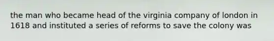 the man who became head of the virginia company of london in 1618 and instituted a series of reforms to save the colony was