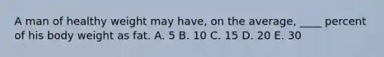 A man of healthy weight may have, on the average, ____ percent of his body weight as fat. ​A. ​5 B. ​10 C. ​15 D. ​20 E. ​30