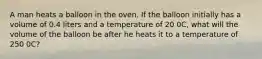 A man heats a balloon in the oven. If the balloon initially has a volume of 0.4 liters and a temperature of 20 0C, what will the volume of the balloon be after he heats it to a temperature of 250 0C?