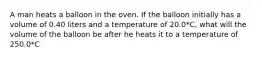 A man heats a balloon in the oven. If the balloon initially has a volume of 0.40 liters and a temperature of 20.0*C, what will the volume of the balloon be after he heats it to a temperature of 250.0*C