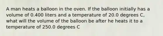 A man heats a balloon in the oven. If the balloon initially has a volume of 0.400 liters and a temperature of 20.0 degrees C, what will the volume of the balloon be after he heats it to a temperature of 250.0 degrees C