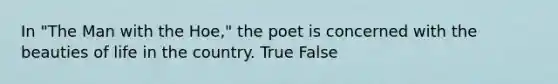 In "The Man with the Hoe," the poet is concerned with the beauties of life in the country. True False