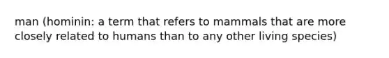 man (hominin: a term that refers to mammals that are more closely related to humans than to any other living species)