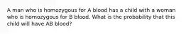 A man who is homozygous for A blood has a child with a woman who is homozygous for B blood. What is the probability that this child will have AB blood?