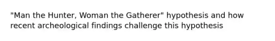 "Man the Hunter, Woman the Gatherer" hypothesis and how recent archeological findings challenge this hypothesis