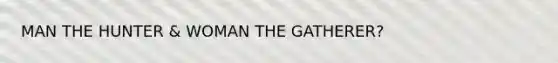 MAN THE HUNTER & WOMAN THE GATHERER?
