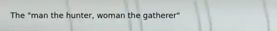 The "man the hunter, woman the gatherer"
