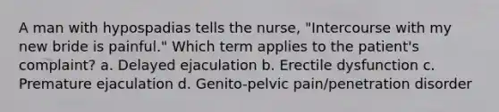 A man with hypospadias tells the nurse, "Intercourse with my new bride is painful." Which term applies to the patient's complaint? a. Delayed ejaculation b. Erectile dysfunction c. Premature ejaculation d. Genito-pelvic pain/penetration disorder