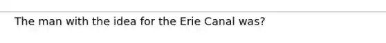 The man with the idea for the Erie Canal was?