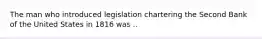 The man who introduced legislation chartering the Second Bank of the United States in 1816 was ..