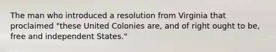 The man who introduced a resolution from Virginia that proclaimed "these United Colonies are, and of right ought to be, free and independent States."