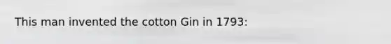 This man invented the cotton Gin in 1793: