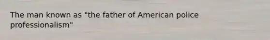 The man known as "the father of American police professionalism"