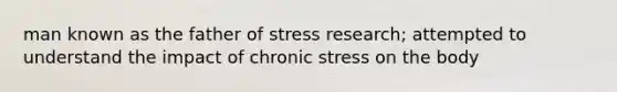 man known as the father of stress research; attempted to understand the impact of chronic stress on the body