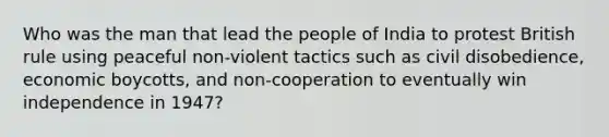 Who was the man that lead the people of India to protest British rule using peaceful non-violent tactics such as <a href='https://www.questionai.com/knowledge/kAyVhjLpnc-civil-disobedience' class='anchor-knowledge'>civil disobedience</a>, economic boycotts, and non-cooperation to eventually win independence in 1947?