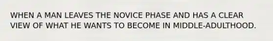 WHEN A MAN LEAVES THE NOVICE PHASE AND HAS A CLEAR VIEW OF WHAT HE WANTS TO BECOME IN MIDDLE-ADULTHOOD.