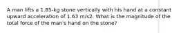 A man lifts a 1.85-kg stone vertically with his hand at a constant upward acceleration of 1.63 m/s2. What is the magnitude of the total force of the man's hand on the stone?