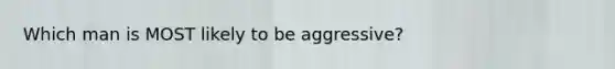 Which man is MOST likely to be aggressive?