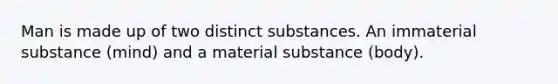 Man is made up of two distinct substances. An immaterial substance (mind) and a material substance (body).