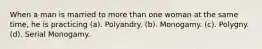 When a man is married to more than one woman at the same time, he is practicing (a). Polyandry. (b). Monogamy. (c). Polygny. (d). Serial Monogamy.