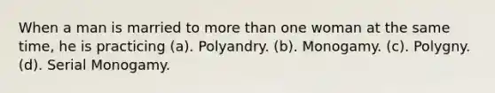 When a man is married to more than one woman at the same time, he is practicing (a). Polyandry. (b). Monogamy. (c). Polygny. (d). Serial Monogamy.