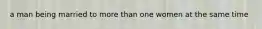 a man being married to more than one women at the same time