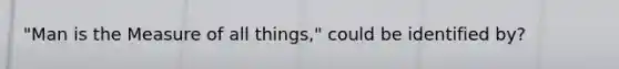 "Man is the Measure of all things," could be identified by?