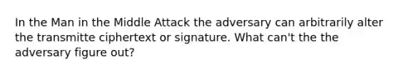 In the Man in the Middle Attack the adversary can arbitrarily alter the transmitte ciphertext or signature. What can't the the adversary figure out?