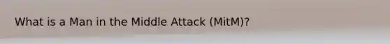 What is a Man in the Middle Attack (MitM)?