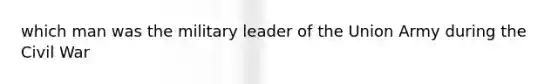 which man was the military leader of the Union Army during the Civil War