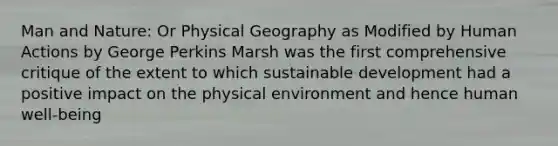 Man and Nature: Or Physical Geography as Modified by Human Actions by George Perkins Marsh was the first comprehensive critique of the extent to which sustainable development had a positive impact on the physical environment and hence human well-being