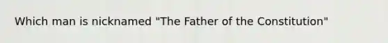 Which man is nicknamed "The Father of the Constitution"