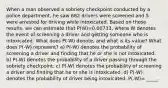 When a man observed a sobriety checkpoint conducted by a police department, he saw 682 drivers were screened and 5 were arrested for driving while intoxicated. Based on those results, we can estimate that P(W)=0.00733, where W denotes the event of screening a driver and getting someone who is intoxicated. What does P(-W) denote, and what is its value? What does P(-W) represent? a) P(-W) denotes the probability of screening a driver and finding that he or she is not intoxicated. b) P(-W) denotes the probability of a driver passing through the sobriety checkpoint. c) P(-W) denotes the probability of screening a driver and finding that he or she is intoxicated. d) P(-W) denotes the probability of driver being intoxicated. P(-W)= _____.