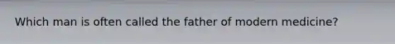 Which man is often called the father of modern medicine?