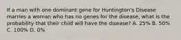 If a man with one dominant gene for Huntington's Disease marries a woman who has no genes for the disease, what is the probability that their child will have the disease? A. 25% B. 50% C. 100% D. 0%